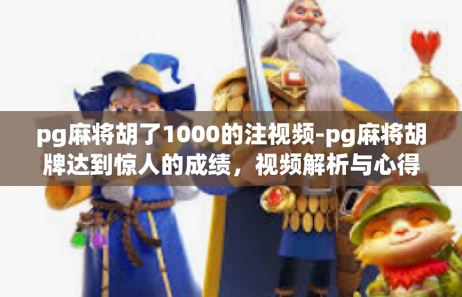 pg麻将胡了1000的注视频-pg麻将胡牌达到惊人的成绩，视频解析与心得分享-pg麻将胡了1000的注视频