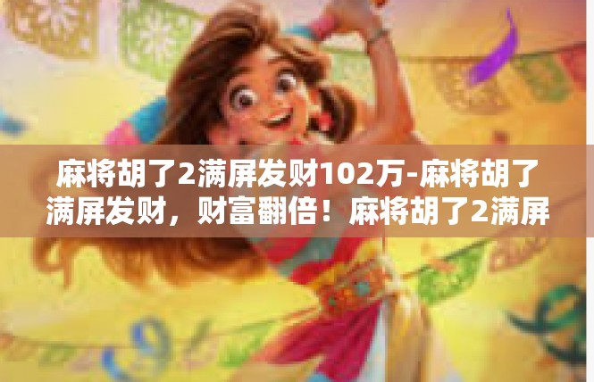 麻将胡了2满屏发财102万-麻将胡了满屏发财，财富翻倍！麻将胡了2满屏发财102万