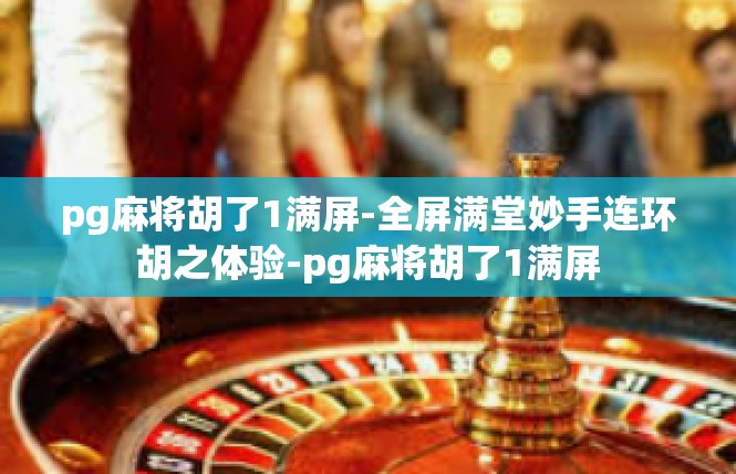 pg麻将胡了1满屏-全屏满堂妙手连环胡之体验-pg麻将胡了1满屏