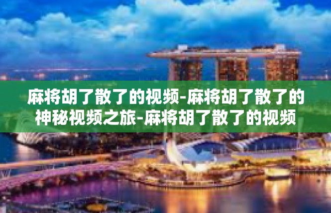 麻将胡了散了的视频-麻将胡了散了的神秘视频之旅-麻将胡了散了的视频