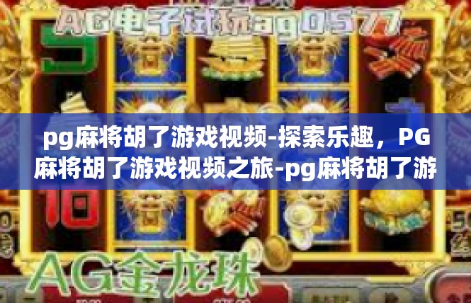 pg麻将胡了游戏视频-探索乐趣，PG麻将胡了游戏视频之旅-pg麻将胡了游戏视频