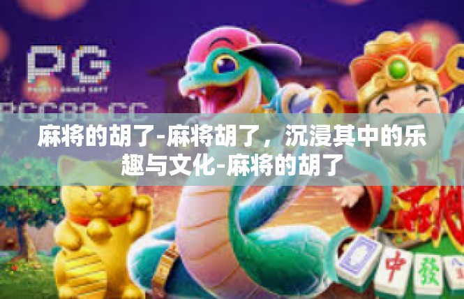 麻将的胡了-麻将胡了，沉浸其中的乐趣与文化-麻将的胡了