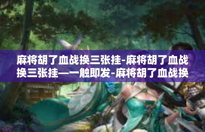 麻将胡了血战换三张挂-麻将胡了血战换三张挂—一触即发-麻将胡了血战换三张挂
