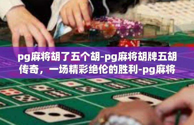 pg麻将胡了五个胡-pg麻将胡牌五胡传奇，一场精彩绝伦的胜利-pg麻将胡了五个胡