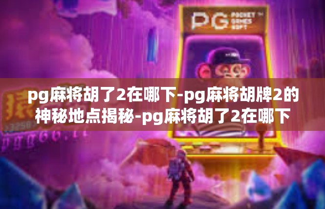pg麻将胡了2在哪下-pg麻将胡牌2的神秘地点揭秘-pg麻将胡了2在哪下