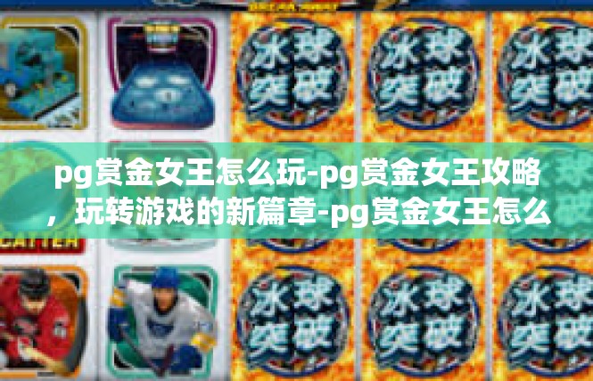 pg赏金女王怎么玩-pg赏金女王攻略，玩转游戏的新篇章-pg赏金女王怎么玩