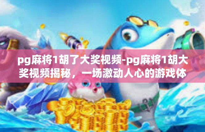 pg麻将1胡了大奖视频-pg麻将1胡大奖视频揭秘，一场激动人心的游戏体验-pg麻将1胡了大奖视频