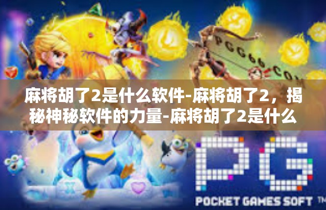 麻将胡了2是什么软件-麻将胡了2，揭秘神秘软件的力量-麻将胡了2是什么软件