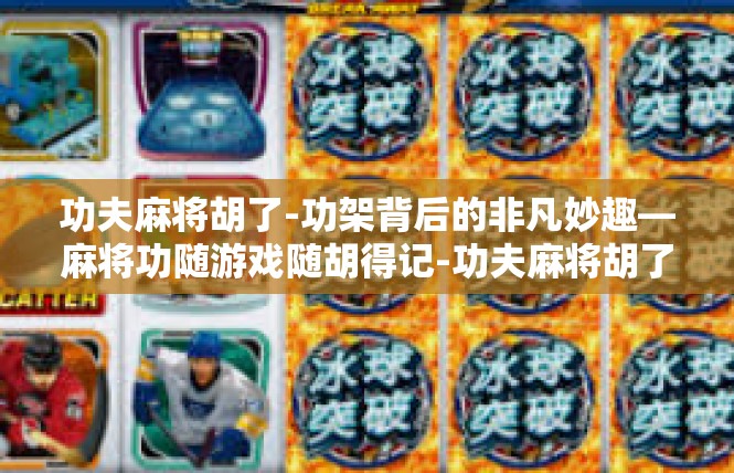 功夫麻将胡了-功架背后的非凡妙趣—麻将功随游戏随胡得记-功夫麻将胡了