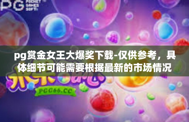 pg赏金女王大爆奖下载-仅供参考，具体细节可能需要根据最新的市场情况以及实际数据进行评估。pg赏金女王大爆奖下载