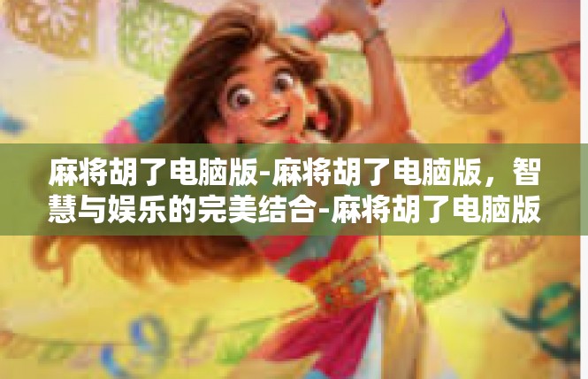 麻将胡了电脑版-麻将胡了电脑版，智慧与娱乐的完美结合-麻将胡了电脑版