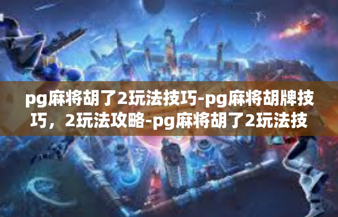 pg麻将胡了2玩法技巧-pg麻将胡牌技巧，2玩法攻略-pg麻将胡了2玩法技巧