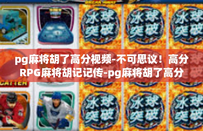 pg麻将胡了高分视频-不可思议！高分RPG麻将胡记记传-pg麻将胡了高分视频