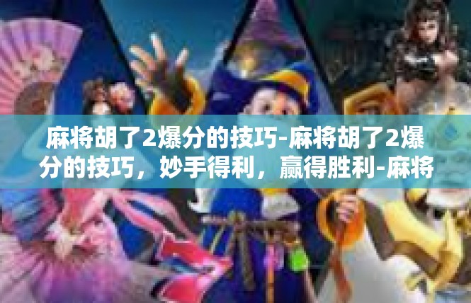 麻将胡了2爆分的技巧-麻将胡了2爆分的技巧，妙手得利，赢得胜利-麻将胡了2爆分的技巧
