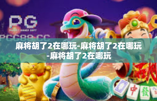 麻将胡了2在哪玩-麻将胡了2在哪玩-麻将胡了2在哪玩