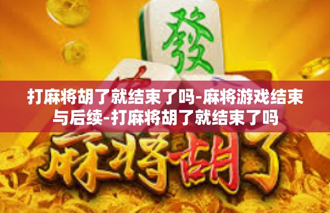打麻将胡了就结束了吗-麻将游戏结束与后续-打麻将胡了就结束了吗