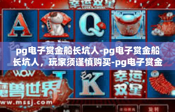 pg电子赏金船长坑人-pg电子赏金船长坑人，玩家须谨慎购买-pg电子赏金船长坑人