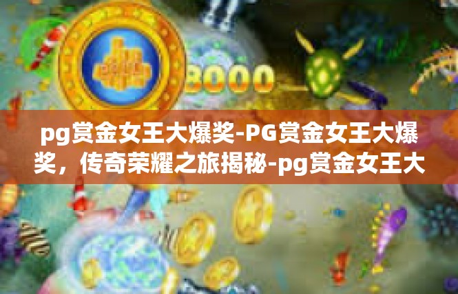pg赏金女王大爆奖-PG赏金女王大爆奖，传奇荣耀之旅揭秘-pg赏金女王大爆奖