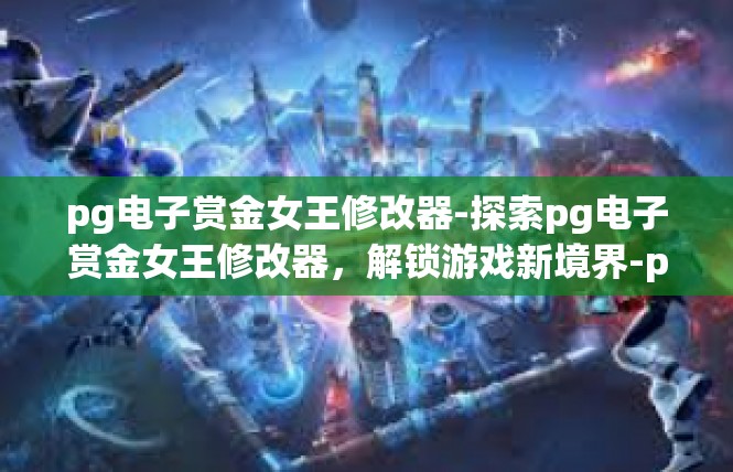 pg电子赏金女王修改器-探索pg电子赏金女王修改器，解锁游戏新境界-pg电子赏金女王修改器