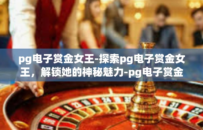 pg电子赏金女王-探索pg电子赏金女王，解锁她的神秘魅力-pg电子赏金女王