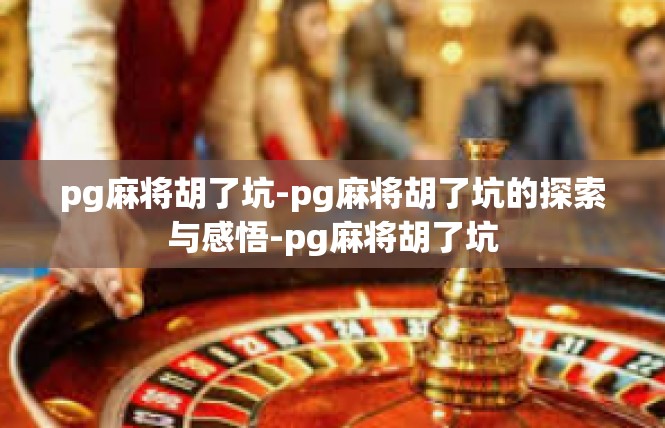 pg麻将胡了坑-pg麻将胡了坑的探索与感悟-pg麻将胡了坑
