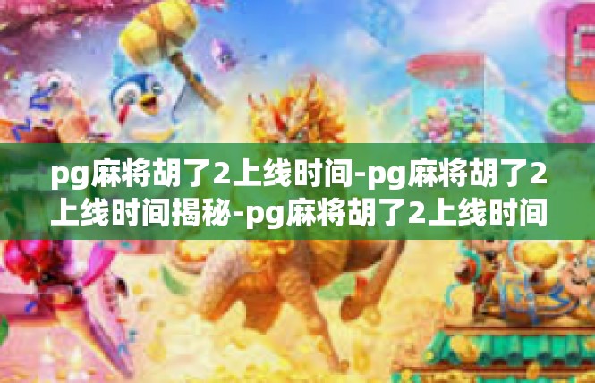 pg麻将胡了2上线时间-pg麻将胡了2上线时间揭秘-pg麻将胡了2上线时间