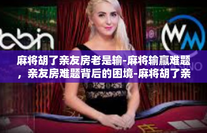 麻将胡了亲友房老是输-麻将输赢难题，亲友房难题背后的困境-麻将胡了亲友房老是输
