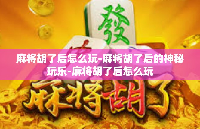 麻将胡了后怎么玩-麻将胡了后的神秘玩乐-麻将胡了后怎么玩