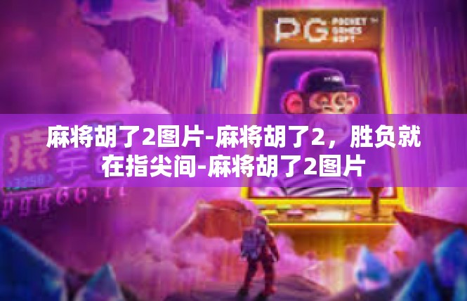 麻将胡了2图片-麻将胡了2，胜负就在指尖间-麻将胡了2图片