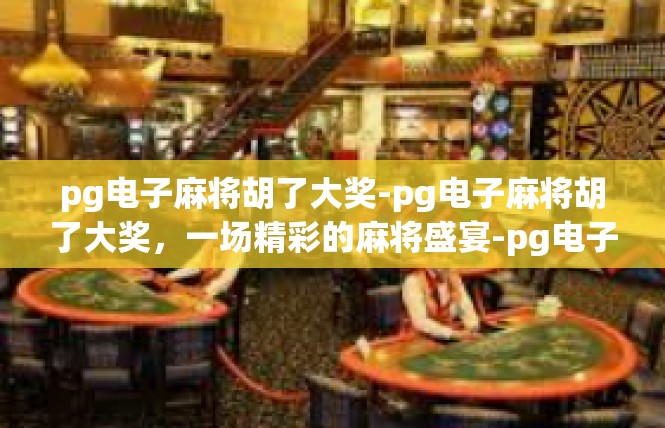 pg电子麻将胡了大奖-pg电子麻将胡了大奖，一场精彩的麻将盛宴-pg电子麻将胡了大奖