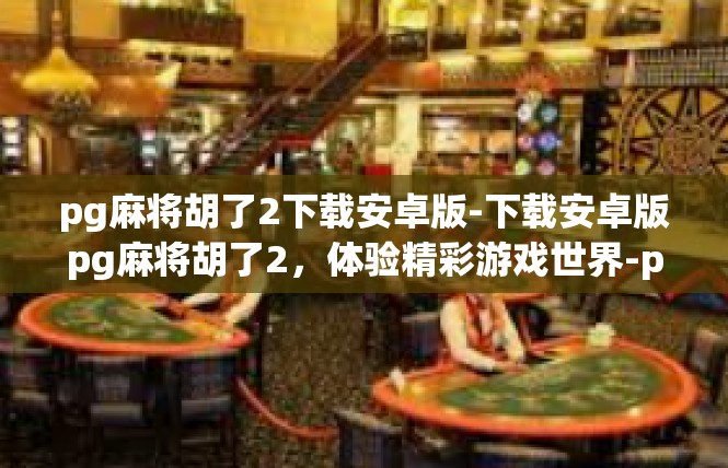 pg麻将胡了2下载安卓版-下载安卓版pg麻将胡了2，体验精彩游戏世界-pg麻将胡了2下载安卓版