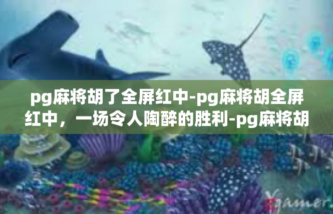 pg麻将胡了全屏红中-pg麻将胡全屏红中，一场令人陶醉的胜利-pg麻将胡了全屏红中