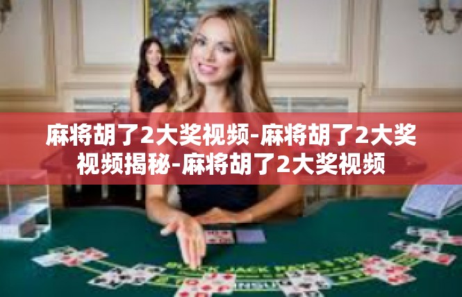 麻将胡了2大奖视频-麻将胡了2大奖视频揭秘-麻将胡了2大奖视频