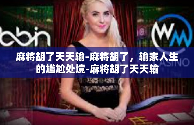 麻将胡了天天输-麻将胡了，输家人生的尴尬处境-麻将胡了天天输