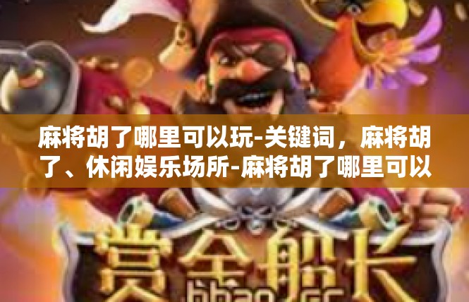 麻将胡了哪里可以玩-关键词，麻将胡了、休闲娱乐场所-麻将胡了哪里可以玩