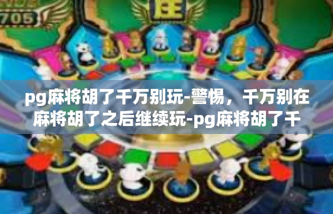 pg麻将胡了千万别玩-警惕，千万别在麻将胡了之后继续玩-pg麻将胡了千万别玩