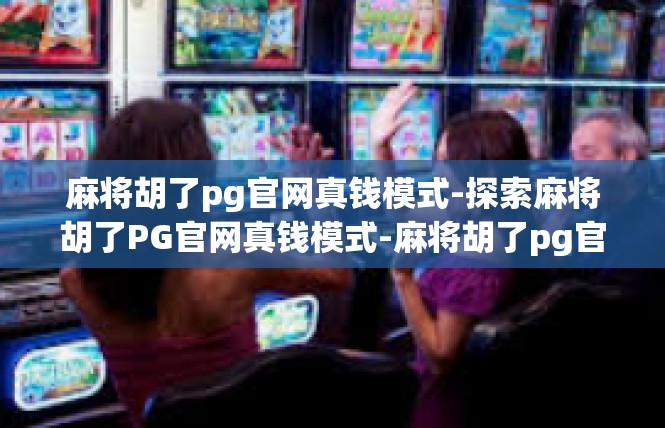 麻将胡了pg官网真钱模式-探索麻将胡了PG官网真钱模式-麻将胡了pg官网真钱模式