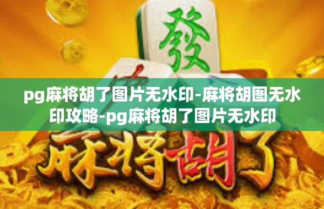 pg麻将胡了图片无水印-麻将胡图无水印攻略-pg麻将胡了图片无水印