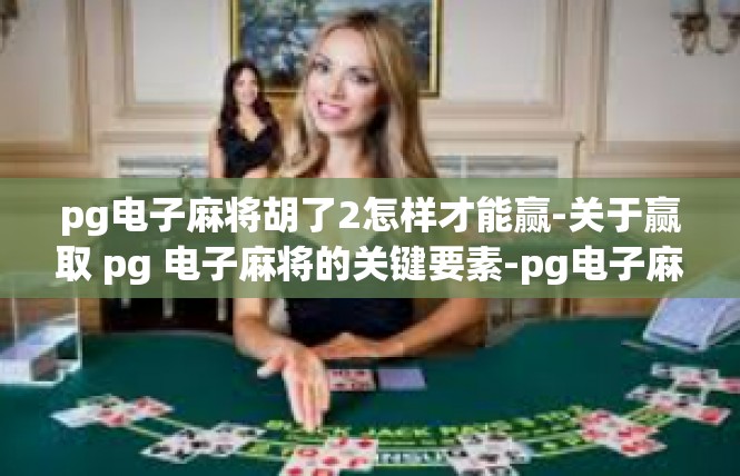 pg电子麻将胡了2怎样才能赢-关于赢取 pg 电子麻将的关键要素-pg电子麻将胡了2怎样才能赢