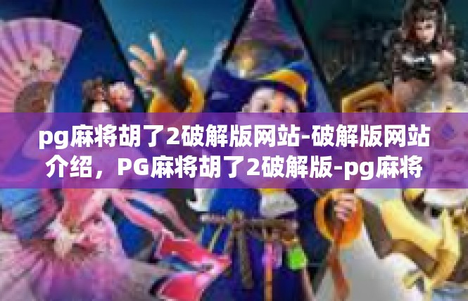 pg麻将胡了2破解版网站-破解版网站介绍，PG麻将胡了2破解版-pg麻将胡了2破解版网站