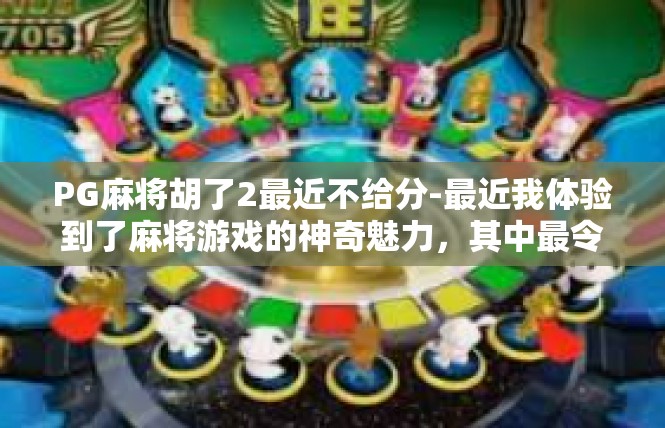 PG麻将胡了2最近不给分-最近我体验到了麻将游戏的神奇魅力，其中最令人兴奋的时刻是成功胡了2番。然而，最近却出现了不给分的状况，让我感到有些困惑和失望。PG麻将胡了2最近不给分