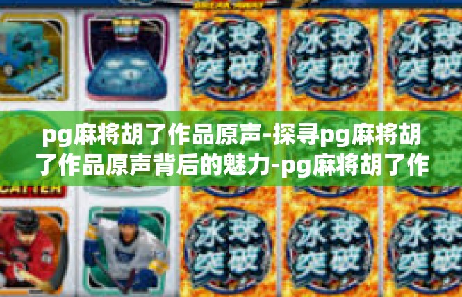 pg麻将胡了作品原声-探寻pg麻将胡了作品原声背后的魅力-pg麻将胡了作品原声