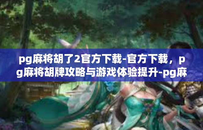 pg麻将胡了2官方下载-官方下载，pg麻将胡牌攻略与游戏体验提升-pg麻将胡了2官方下载