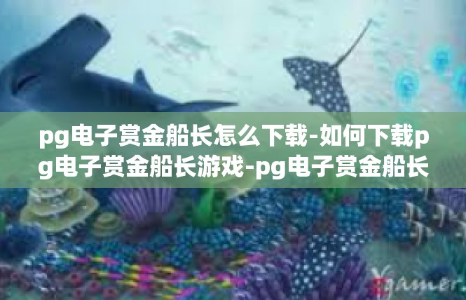 pg电子赏金船长怎么下载-如何下载pg电子赏金船长游戏-pg电子赏金船长怎么下载