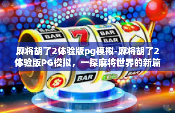 麻将胡了2体验版pg模拟-麻将胡了2体验版PG模拟，一探麻将世界的新篇章-麻将胡了2体验版pg模拟