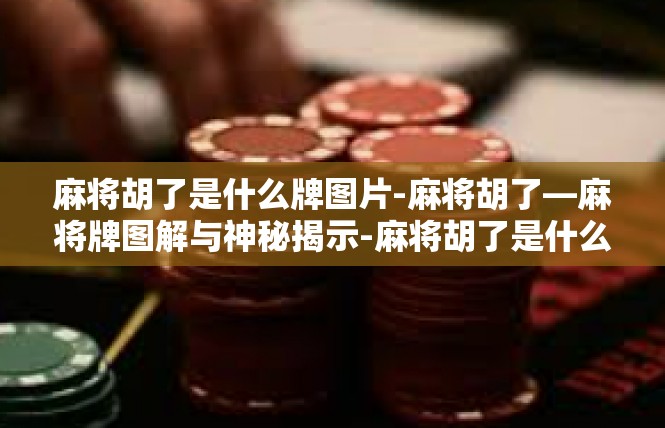 麻将胡了是什么牌图片-麻将胡了—麻将牌图解与神秘揭示-麻将胡了是什么牌图片