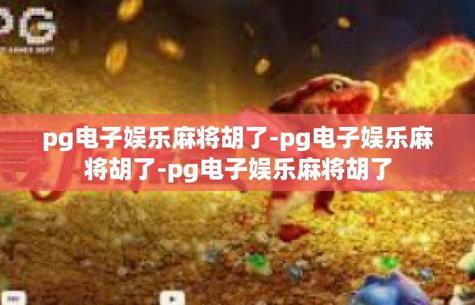 pg电子娱乐麻将胡了-pg电子娱乐麻将胡了-pg电子娱乐麻将胡了