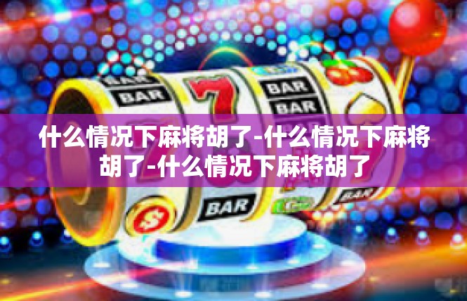 什么情况下麻将胡了-什么情况下麻将胡了-什么情况下麻将胡了
