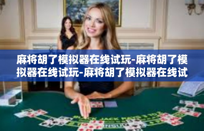 麻将胡了模拟器在线试玩-麻将胡了模拟器在线试玩-麻将胡了模拟器在线试玩