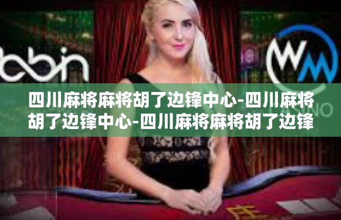 四川麻将麻将胡了边锋中心-四川麻将胡了边锋中心-四川麻将麻将胡了边锋中心